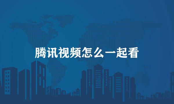 腾讯视频怎么一起看