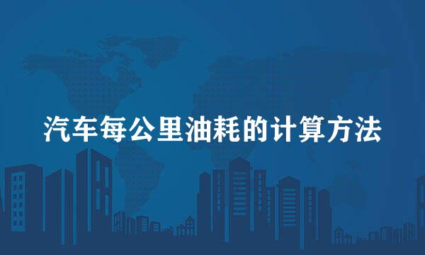 汽车每公里油耗的计算方法