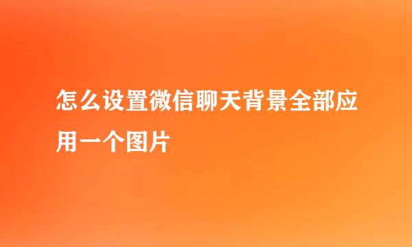 怎么设置微信聊天背景全部应用一个图片