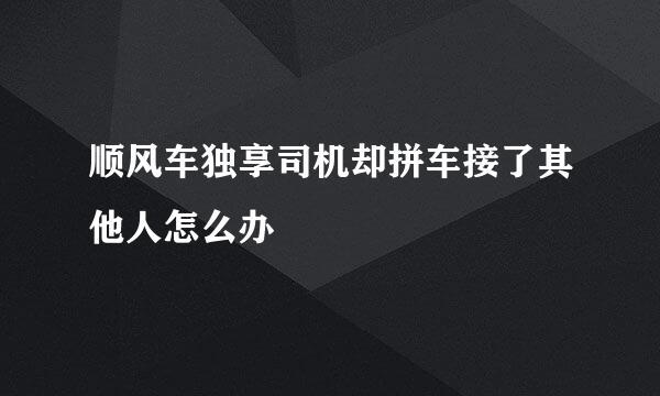 顺风车独享司机却拼车接了其他人怎么办