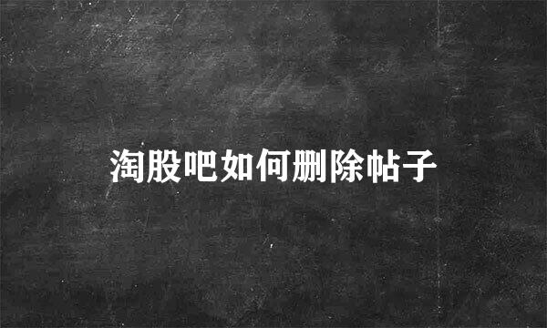 淘股吧如何删除帖子