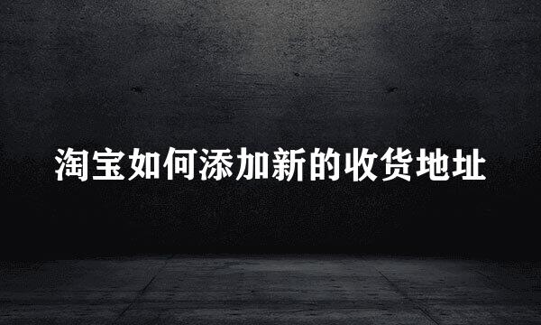 淘宝如何添加新的收货地址