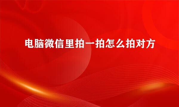 电脑微信里拍一拍怎么拍对方