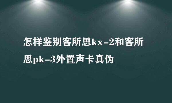怎样鉴别客所思kx-2和客所思pk-3外置声卡真伪