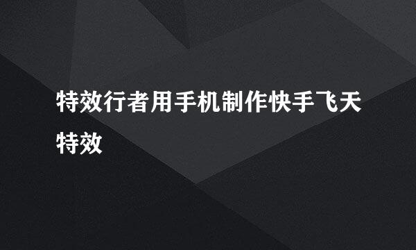 特效行者用手机制作快手飞天特效