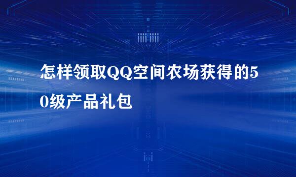 怎样领取QQ空间农场获得的50级产品礼包