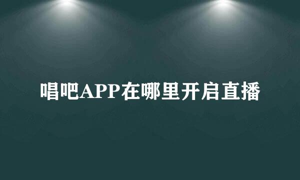 唱吧APP在哪里开启直播