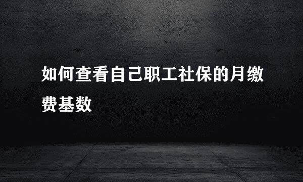 如何查看自己职工社保的月缴费基数