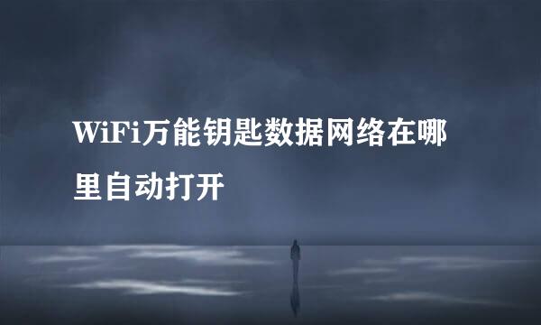 WiFi万能钥匙数据网络在哪里自动打开