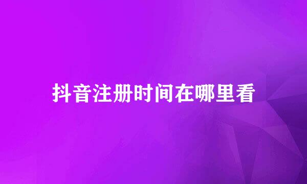 抖音注册时间在哪里看