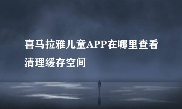 喜马拉雅儿童APP在哪里查看清理缓存空间