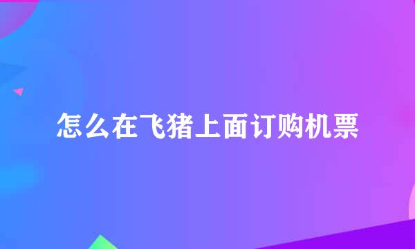 怎么在飞猪上面订购机票