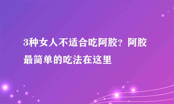 3种女人不适合吃阿胶？阿胶最简单的吃法在这里