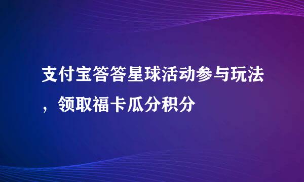 支付宝答答星球活动参与玩法，领取福卡瓜分积分