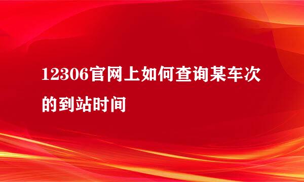 12306官网上如何查询某车次的到站时间