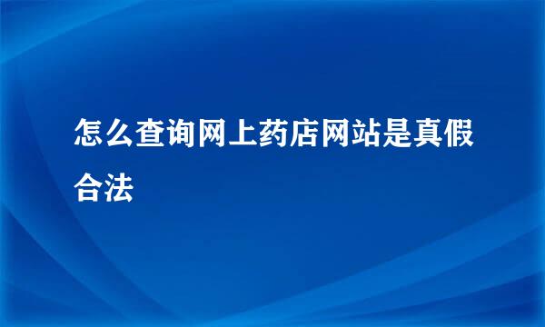 怎么查询网上药店网站是真假合法