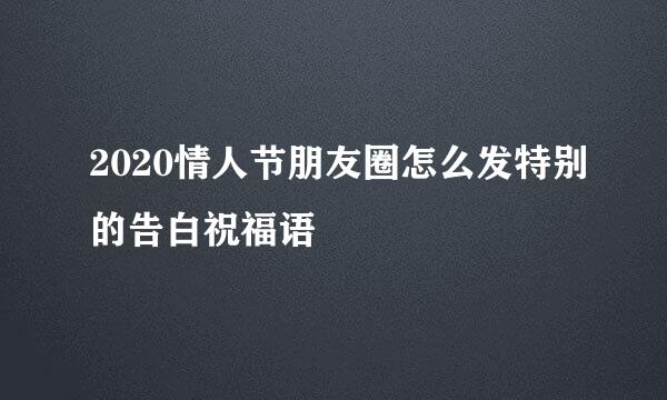 2020情人节朋友圈怎么发特别的告白祝福语