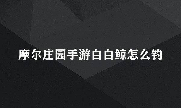 摩尔庄园手游白白鲸怎么钓