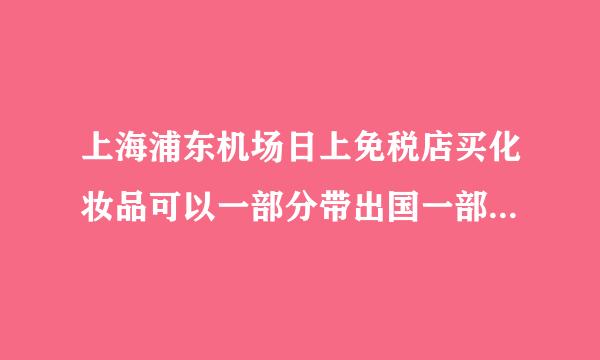 上海浦东机场日上免税店买化妆品可以一部分带出国一部分回国后提货吗