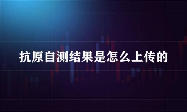 抗原自测结果是怎么上传的
