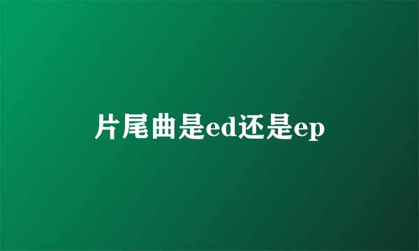 片尾曲是ed还是ep