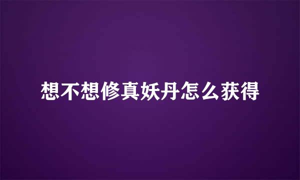 想不想修真妖丹怎么获得