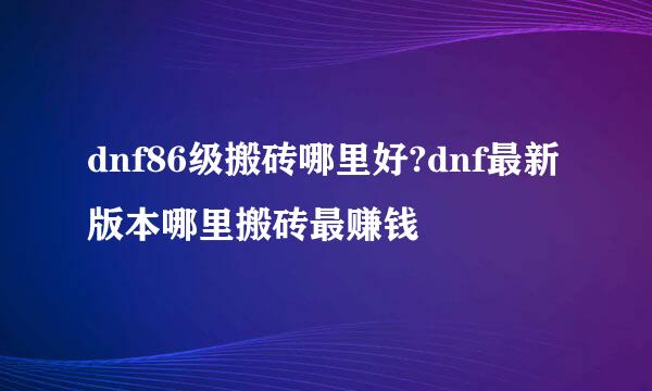dnf86级搬砖哪里好?dnf最新版本哪里搬砖最赚钱