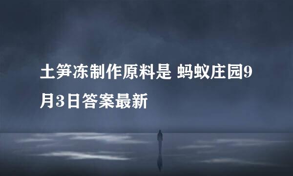 土笋冻制作原料是 蚂蚁庄园9月3日答案最新