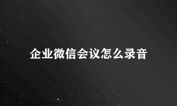 企业微信会议怎么录音