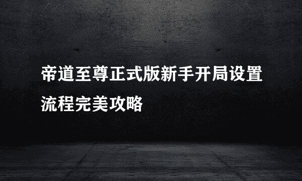 帝道至尊正式版新手开局设置流程完美攻略