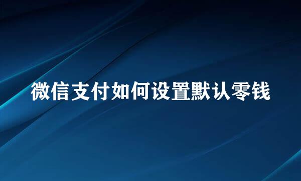 微信支付如何设置默认零钱
