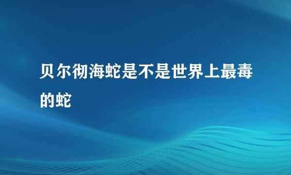 贝尔彻海蛇是不是世界上最毒的蛇