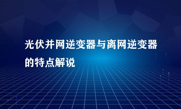 光伏并网逆变器与离网逆变器的特点解说