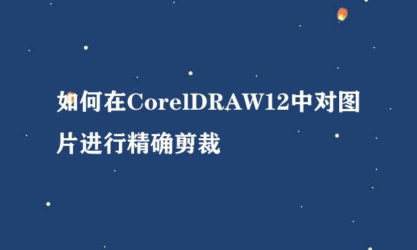 如何在CorelDRAW12中对图片进行精确剪裁