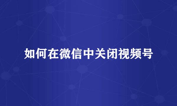 如何在微信中关闭视频号
