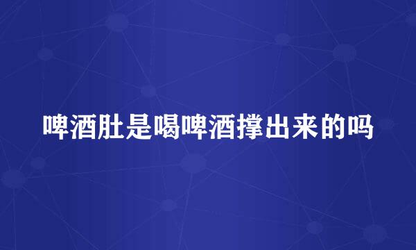 啤酒肚是喝啤酒撑出来的吗