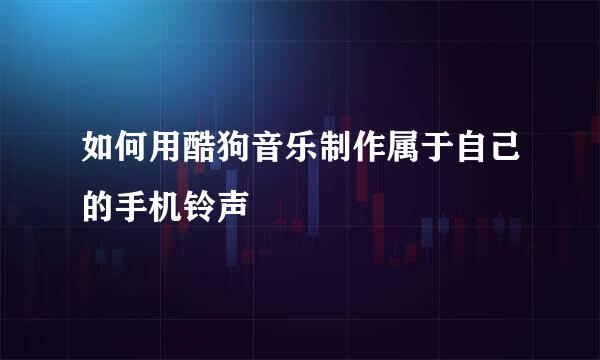 如何用酷狗音乐制作属于自己的手机铃声