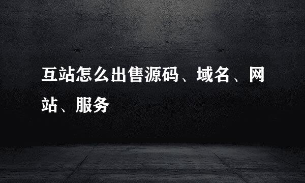 互站怎么出售源码、域名、网站、服务