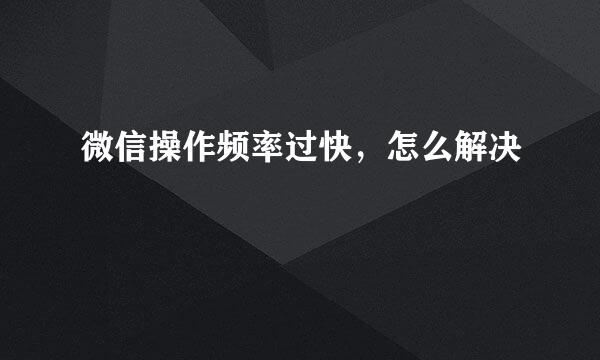 微信操作频率过快，怎么解决