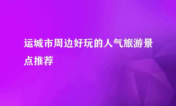 运城市周边好玩的人气旅游景点推荐