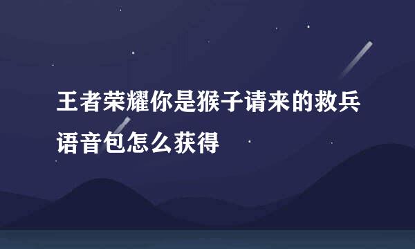 王者荣耀你是猴子请来的救兵语音包怎么获得