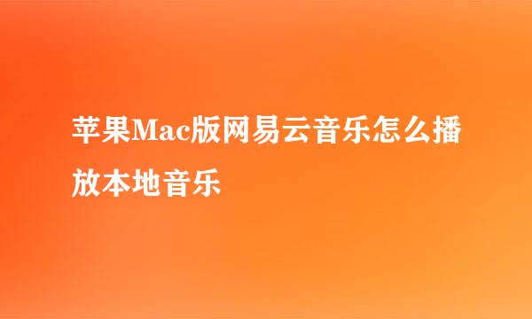苹果Mac版网易云音乐怎么播放本地音乐