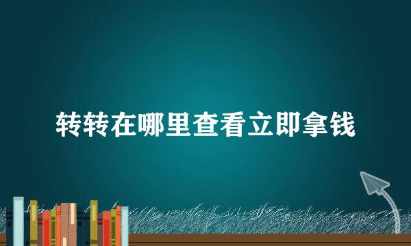 转转在哪里查看立即拿钱