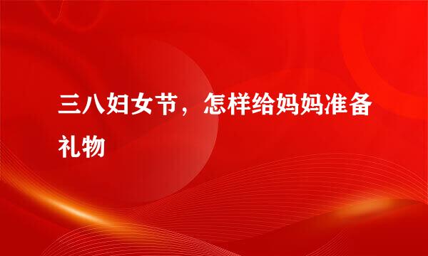 三八妇女节，怎样给妈妈准备礼物