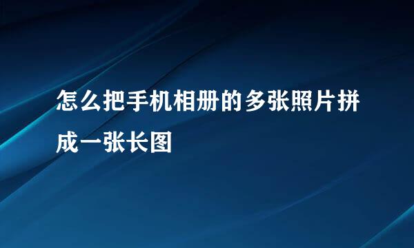 怎么把手机相册的多张照片拼成一张长图