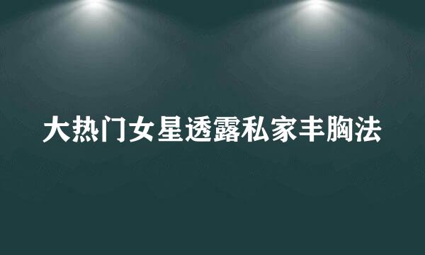 大热门女星透露私家丰胸法