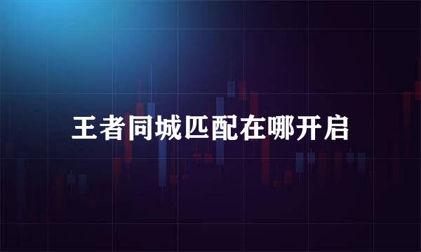 王者同城匹配在哪开启