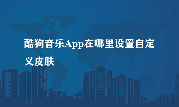 酷狗音乐App在哪里设置自定义皮肤