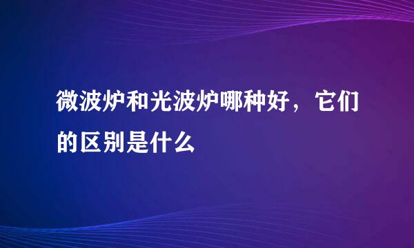微波炉和光波炉哪种好，它们的区别是什么