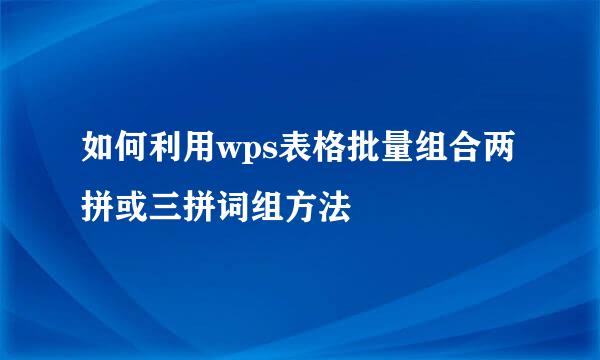 如何利用wps表格批量组合两拼或三拼词组方法